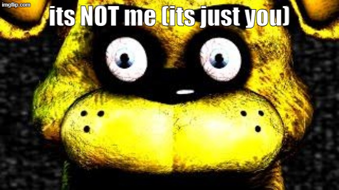 Golden Freddy | its NOT me (its just you) | image tagged in golden freddy | made w/ Imgflip meme maker