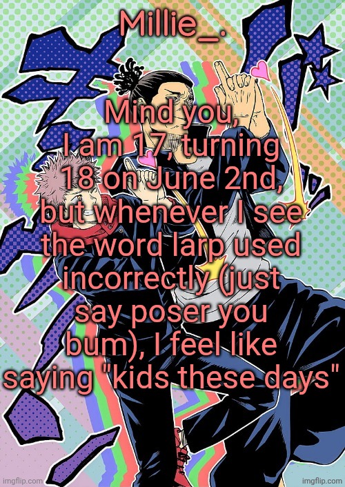 Millie's JJK announcement template | Mind you, I am 17, turning 18 on June 2nd, but whenever I see the word larp used incorrectly (just say poser you bum), I feel like saying "kids these days" | image tagged in millie's jjk announcement template | made w/ Imgflip meme maker