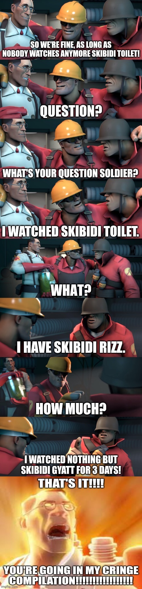 Soldier watches Skibidi Toilet (imgflip version) | So we're fine, as long as nobody watches anymore Skibidi Toilet! What's your question Soldier? I watched Skibidi Toilet. I have Skibidi rizz. How much? I watched nothing but Skibidi gyatt for 3 days! | image tagged in tf2 teleport bread meme english,team fortress 2,skibidi toilet,tf2 medic,tf2 soldier,tf2 engineer | made w/ Imgflip meme maker