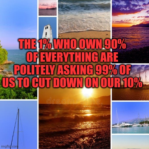 beach-collage-14772182.jpg | the 1% who own 90% of everything are politely asking 99% of us to cut down on our 10% | image tagged in beach-collage-14772182 jpg | made w/ Imgflip meme maker