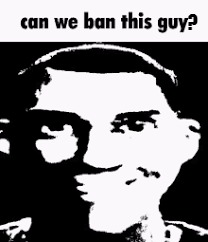 Can we ban this guy | ? | image tagged in can we ban this guy | made w/ Imgflip meme maker
