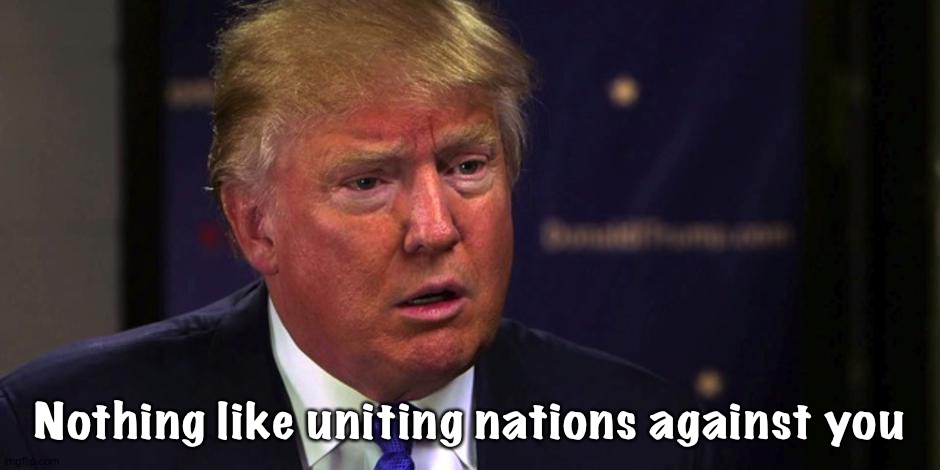 Sad Trump | Nothing like uniting nations against you | image tagged in sad trump | made w/ Imgflip meme maker