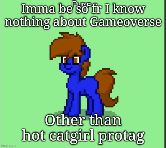Pony Pump except in Pony Town | Imma be so fr I know nothing about Gameoverse; Other than hot catgirl protag | image tagged in pony pump except in pony town | made w/ Imgflip meme maker