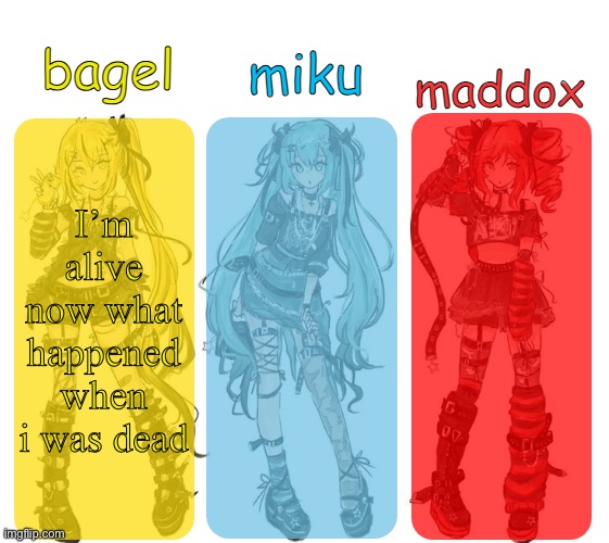 miku bagel and maddox temp | I’m alive now what happened when i was dead | image tagged in miku bagel and maddox temp | made w/ Imgflip meme maker