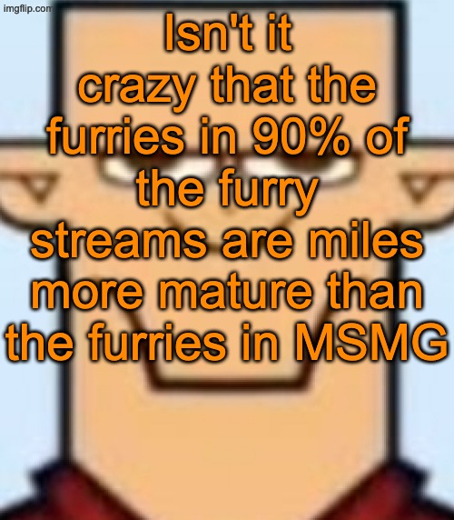 Sped Tyler | Isn't it crazy that the furries in 90% of the furry streams are miles more mature than the furries in MSMG | image tagged in sped tyler | made w/ Imgflip meme maker