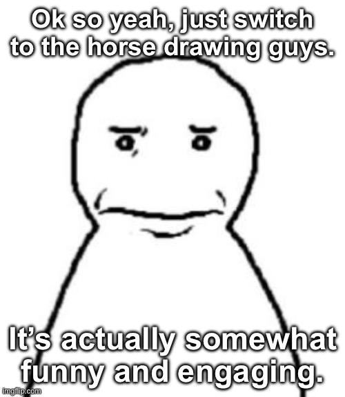 . | Ok so yeah, just switch to the horse drawing guys. It’s actually somewhat funny and engaging. | made w/ Imgflip meme maker