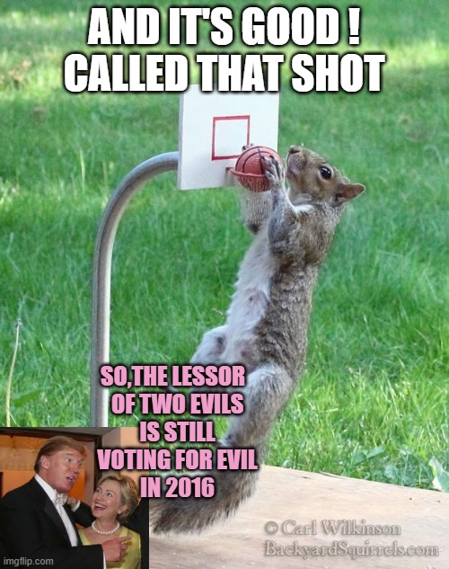 AND IT's Good !
Called that shot So,the lessor  
of two evils
is still
voting for evil
in 2016 | image tagged in squirrel basketball | made w/ Imgflip meme maker