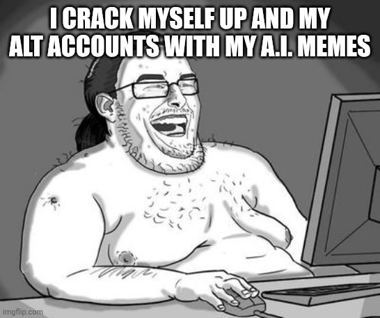 Basement dweller | I crack myself up and my alt accounts with my a.i. memes | image tagged in basement dweller | made w/ Imgflip meme maker