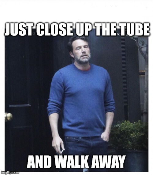 Ben affleck smoking | Just close up the tube And walk away | image tagged in ben affleck smoking | made w/ Imgflip meme maker