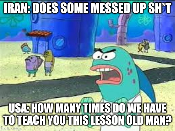 How many time do I have to teach you this lesson old man? | Iran: does some messed up sh*t USA: How many times do we have to teach you this lesson old man? | image tagged in how many time do i have to teach you this lesson old man | made w/ Imgflip meme maker