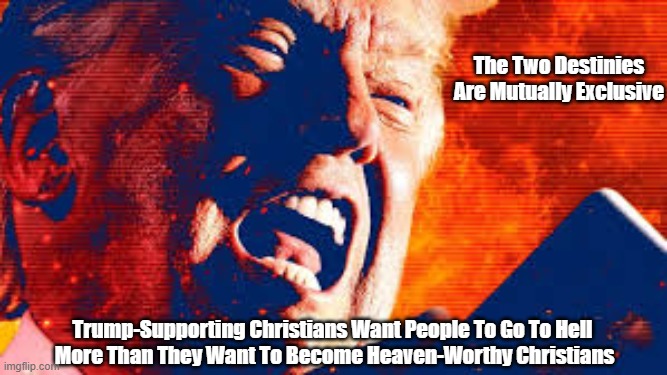 From Trump Cult, It's Chiefly About Vengeance And Cruelty | The Two Destinies Are Mutually Exclusive; Trump-Supporting Christians Want People To Go To Hell 
More Than They Want To Become Heaven-Worthy Christians | image tagged in vengenance,cruelty,trump,christian nationalists,trump cultists | made w/ Imgflip meme maker