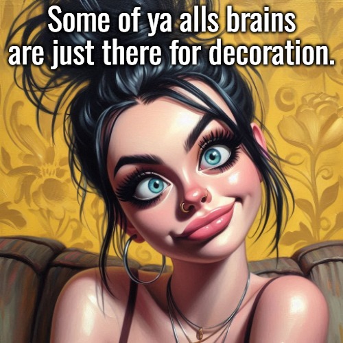 950163a598cfa5cdd1d45b3f022ace5e.jpg | Some of ya alls brains are just there for decoration. | image tagged in 950163a598cfa5cdd1d45b3f022ace5e jpg | made w/ Imgflip meme maker