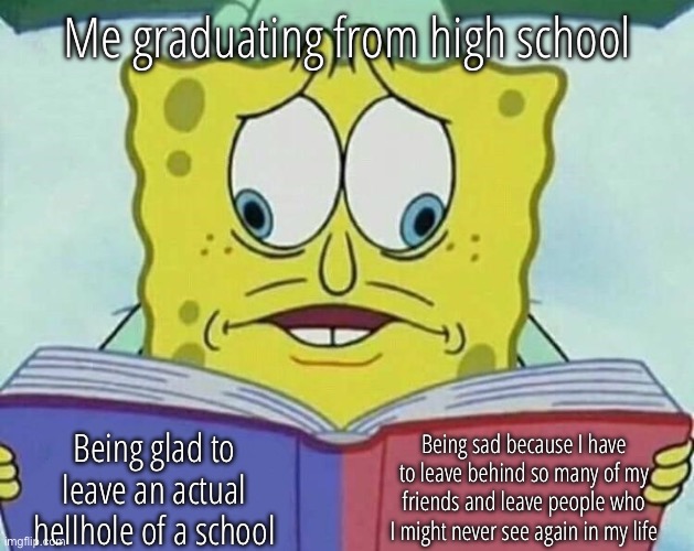 Saying goodbye is never easy, gents | Me graduating from high school; Being sad because I have to leave behind so many of my friends and leave people who I might never see again in my life; Being glad to leave an actual hellhole of a school | image tagged in school,memes,relatable,sad but true | made w/ Imgflip meme maker