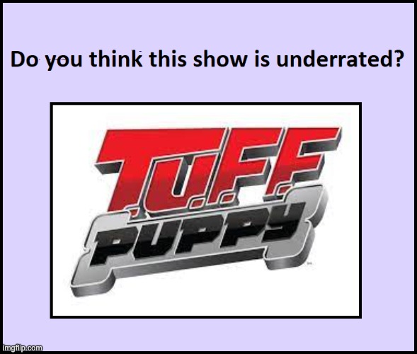 Do you think T.U.F.F. Puppy is underrated? | image tagged in do_you_think_this_show_is_underrated_blank_meme_by_thespiritquee | made w/ Imgflip meme maker