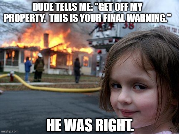 Disaster Girl | dude tells me: "Get off my property.  this Is your final warning."; he was right. | image tagged in memes,disaster girl,final warning | made w/ Imgflip meme maker