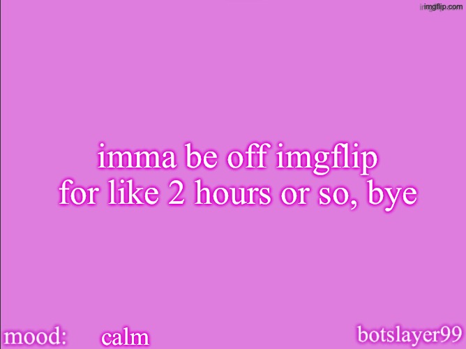 botslayer announcement temp v2 | imma be off imgflip for like 2 hours or so, bye; calm | image tagged in botslayer announcement temp v2 | made w/ Imgflip meme maker