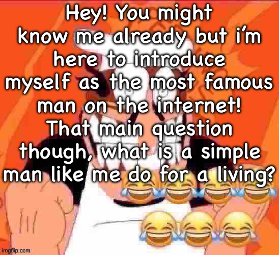 penisino | Hey! You might know me already but i’m here to introduce myself as the most famous man on the internet! That main question though, what is a simple man like me do for a living? | image tagged in penisino | made w/ Imgflip meme maker