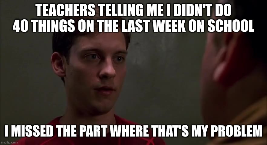 Real | teachers telling me I didn't do 40 things on the last week on school; I missed the part where that's my problem | image tagged in i missed the part where that s my problem blank | made w/ Imgflip meme maker