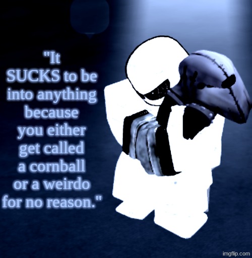 Found this comment on a YouTube video | "It SUCKS to be into anything because you either get called a cornball or a weirdo for no reason." | image tagged in reprieve yabuki | made w/ Imgflip meme maker