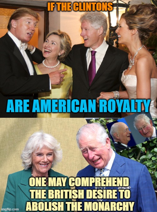If the clintons; are american Royalty; One may comprehend 
the british desire to
abolish the monarchy | image tagged in clinton trump,prince charles and camilla | made w/ Imgflip meme maker