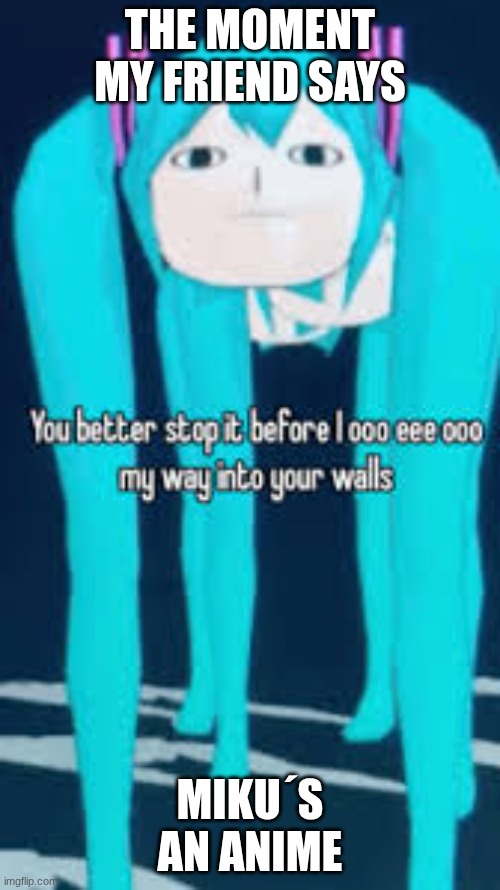 MIKU ANT AN ANIME | the moment my friend says; Miku´s an anime | image tagged in images 5 jpeg | made w/ Imgflip meme maker