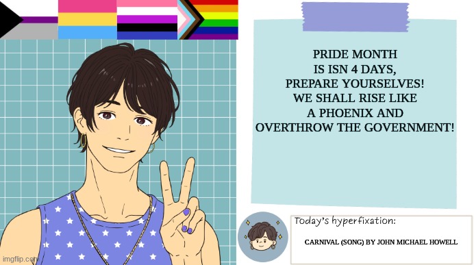 ThePaperCraneArmy Template >:3 | Pride month is isn 4 days, prepare yourselves! We shall rise like a phoenix and overthrow the government! Carnival (song) by John Michael Howell | image tagged in thepapercranearmy template 3 | made w/ Imgflip meme maker