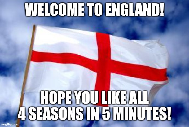 . | Welcome to england! Hope you like all 4 seasons in 5 minutes! | image tagged in england | made w/ Imgflip meme maker