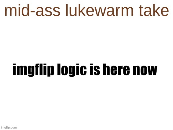 mid-ass lukewarm take | imgflip logic is here now | image tagged in mid-ass lukewarm take | made w/ Imgflip meme maker