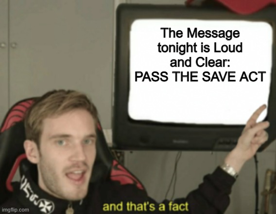 Insane it's taking this long. | The Message tonight is Loud and Clear:
PASS THE SAVE ACT | image tagged in and that's a fact,memes,funny,politics,political meme | made w/ Imgflip meme maker