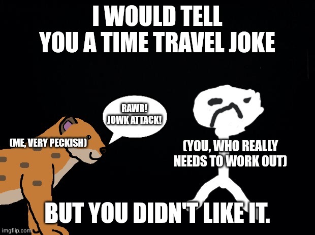 . | I would tell you a time travel joke; But you didn't like it. | image tagged in asspki jpg | made w/ Imgflip meme maker