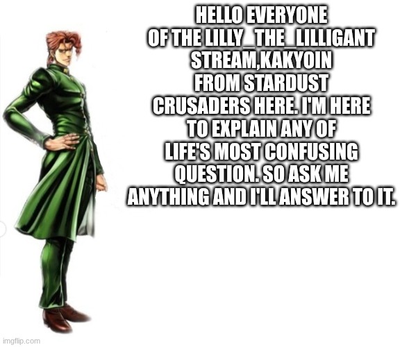hey y'all kakyoin here | hello everyone of the lilly_the_lilligant stream,kakyoin from stardust crusaders here. I'm here to explain any of life's most confusing question. so ask me anything and I'll answer to it. | image tagged in kakyoin explains it,first time at this stream | made w/ Imgflip meme maker