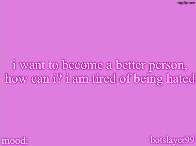 botslayer announcement temp v2 | i want to become a better person, how can i? i am tired of being hated | image tagged in botslayer announcement temp v2 | made w/ Imgflip meme maker