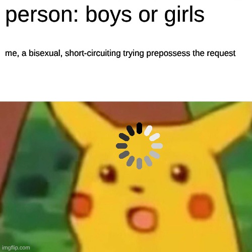 Surprised Pikachu | person: boys or girls; me, a bisexual, short-circuiting trying prepossess the request | image tagged in memes,surprised pikachu | made w/ Imgflip meme maker