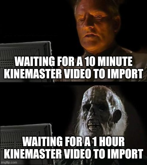 Longer Kinemaster videos be like | Waiting for a 10 minute KineMaster video to import; Waiting for a 1 hour Kinemaster video to import | image tagged in memes,i'll just wait here,kinemaster | made w/ Imgflip meme maker