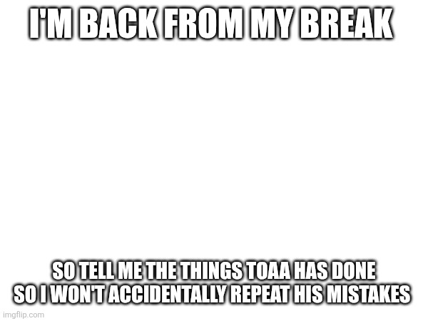 I'm back from my break; So tell me the things toaa has done so I won't accidentally repeat his mistakes | made w/ Imgflip meme maker