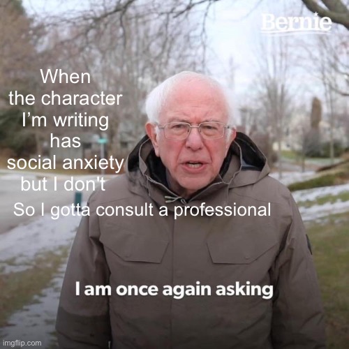 Peer review anxiety | When the character I’m writing has social anxiety but I don't; So I gotta consult a professional | image tagged in memes,bernie i am once again asking for your support | made w/ Imgflip meme maker