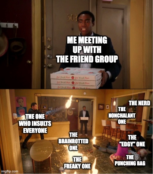 This is an exact copy of my friend group | me meeting up with the friend group; the nerd; the nonchalant one; the one who insults everyone; the brainrotted one; the "edgy" one; the freaky one; the punching bag | image tagged in community fire pizza meme | made w/ Imgflip meme maker