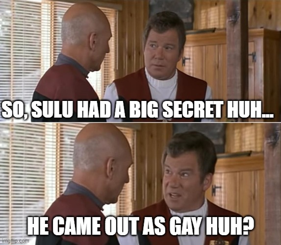 Sulu Secret | So, sulu had a big secret huh... he came out as gay huh? | image tagged in kirk talking to picard | made w/ Imgflip meme maker