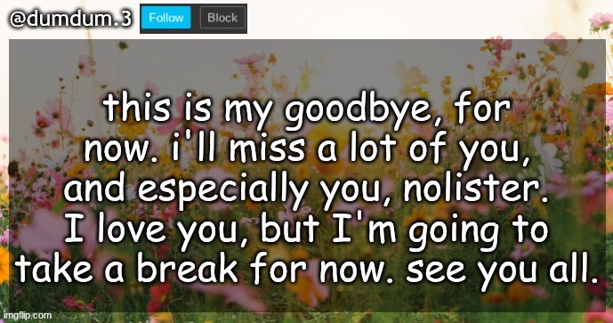 @Nolister | this is my goodbye, for now. i'll miss a lot of you, and especially you, nolister. I love you, but I'm going to take a break for now. see you all. | image tagged in dumdum announcement template | made w/ Imgflip meme maker