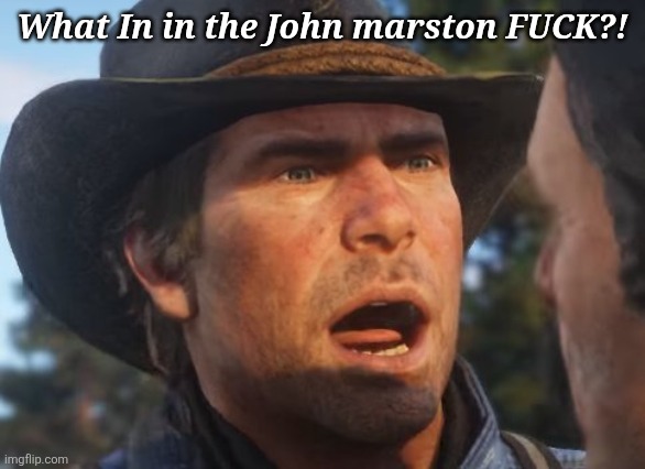 Red Dead Redemption 2 meme | What In in the John marston FUCK?! | image tagged in red dead redemption 2 meme | made w/ Imgflip meme maker