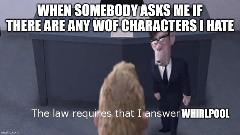 >:( | When somebody asks me if there are any WoF characters I hate; Whirlpool | image tagged in bad,why are you reading the tags,why is the fbi here | made w/ Imgflip meme maker