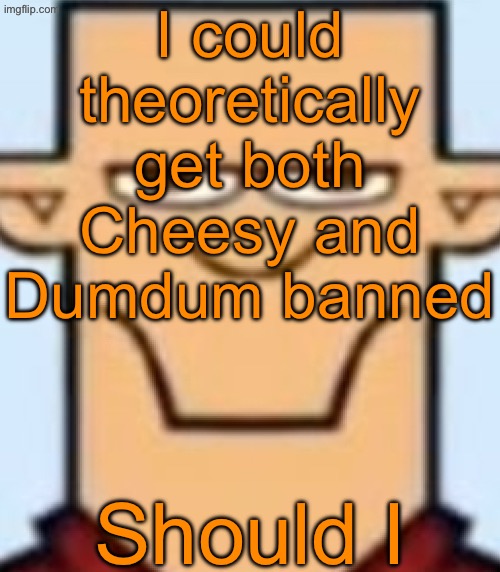Sped Tyler | I could theoretically get both Cheesy and Dumdum banned; Should I | image tagged in sped tyler | made w/ Imgflip meme maker