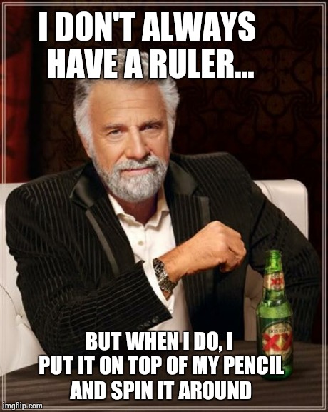 The Most Interesting Man In The World | I DON'T ALWAYS HAVE A RULER... BUT WHEN I DO, I PUT IT ON TOP OF MY PENCIL AND SPIN IT AROUND | image tagged in memes,the most interesting man in the world | made w/ Imgflip meme maker