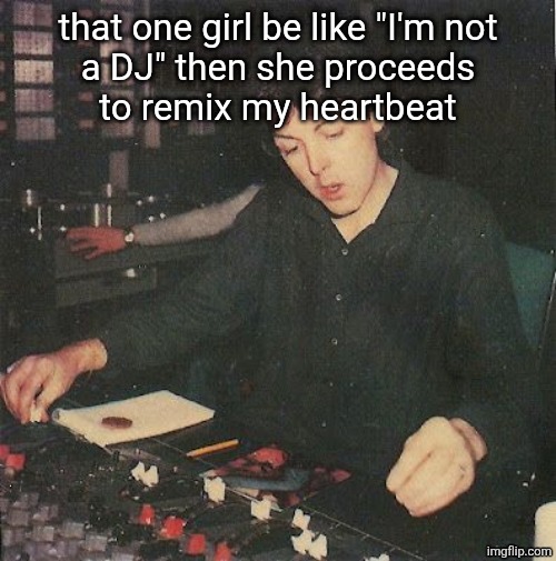 Paul McCartney | that one girl be like "I'm not
a DJ" then she proceeds
to remix my heartbeat | image tagged in paul mccartney | made w/ Imgflip meme maker