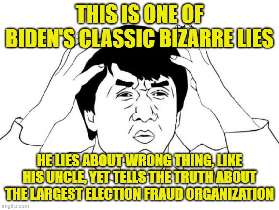 This is one of Biden's classic bizarre lies he lies about wrong thing, like his uncle, yet tells the truth about the largest election fraud  | image tagged in memes,jackie chan wtf | made w/ Imgflip meme maker