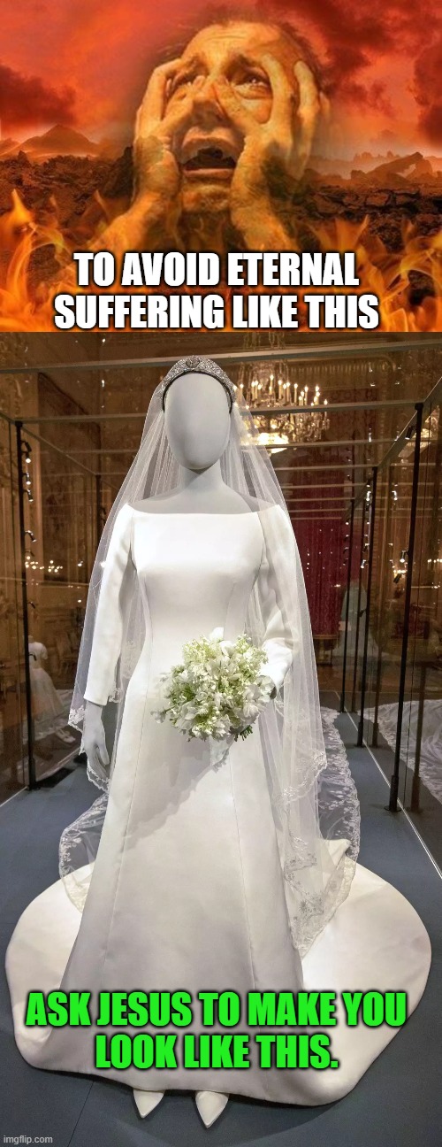 Only Jesus can make you look good enough for Heaven | TO AVOID ETERNAL
SUFFERING LIKE THIS; ASK JESUS TO MAKE YOU
LOOK LIKE THIS. | image tagged in hell,heaven,royal,wedding,dress,jesus christ | made w/ Imgflip meme maker