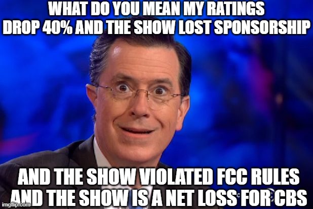 Stephen-Colbert | what do you mean my ratings drop 40% and the show lost sponsorship and the show violated FCC rules and the show is a net loss for CBS | image tagged in stephen-colbert | made w/ Imgflip meme maker