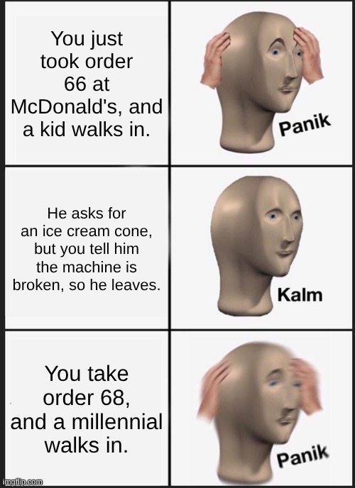I think we all know where this is going... | You just took order 66 at McDonald's, and a kid walks in. He asks for an ice cream cone, but you tell him the machine is broken, so he leaves. You take order 68, and a millennial walks in. | image tagged in panik kalm panik,i think we all know where this is going,67,69,millenials,kids these days | made w/ Imgflip meme maker