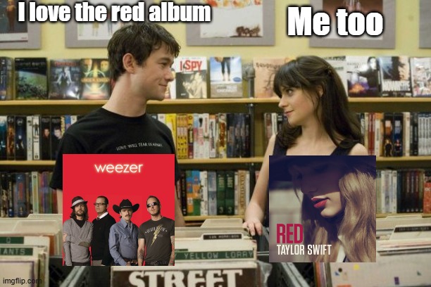 I don't know about you, but I ain't got a thing to prove to you | I love the red album; Me too | image tagged in i like music 500 days of summer,music,music meme,weezer,taylor swift,funny memes | made w/ Imgflip meme maker