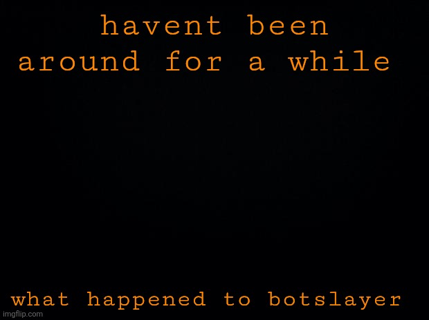 Black background | havent been around for a while; what happened to botslayer | image tagged in black background | made w/ Imgflip meme maker